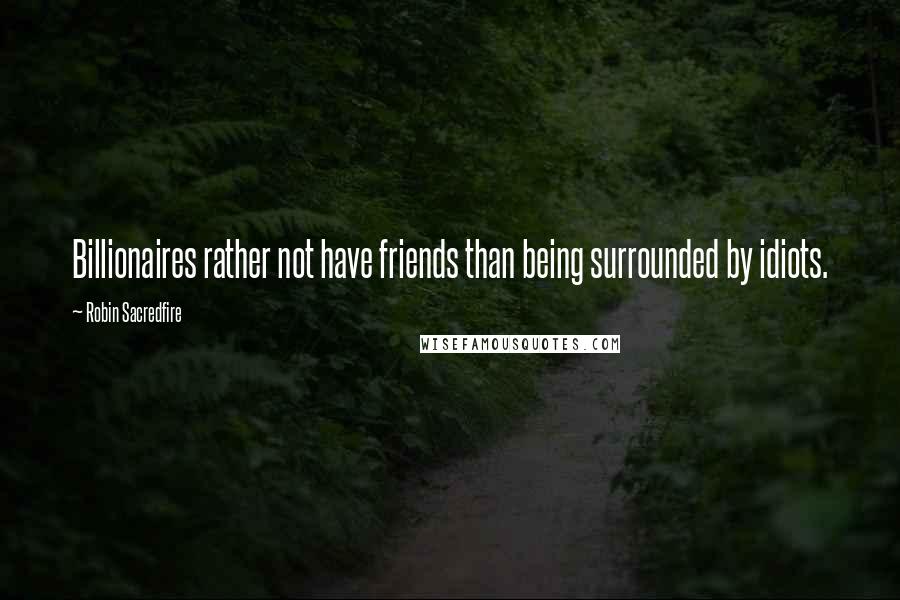 Robin Sacredfire Quotes: Billionaires rather not have friends than being surrounded by idiots.