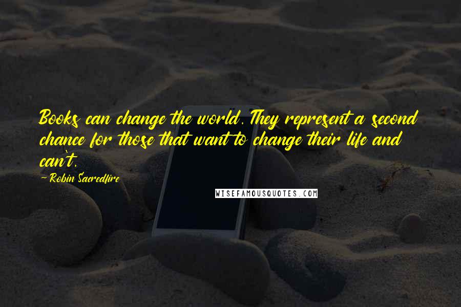 Robin Sacredfire Quotes: Books can change the world. They represent a second chance for those that want to change their life and can't.