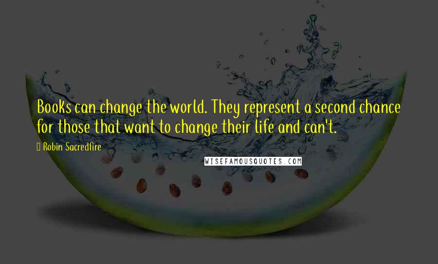 Robin Sacredfire Quotes: Books can change the world. They represent a second chance for those that want to change their life and can't.