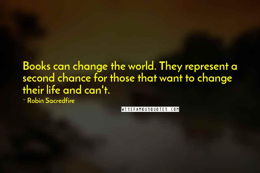 Robin Sacredfire Quotes: Books can change the world. They represent a second chance for those that want to change their life and can't.