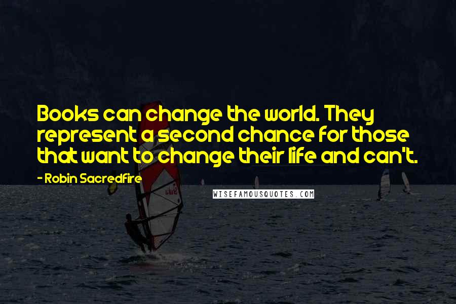 Robin Sacredfire Quotes: Books can change the world. They represent a second chance for those that want to change their life and can't.