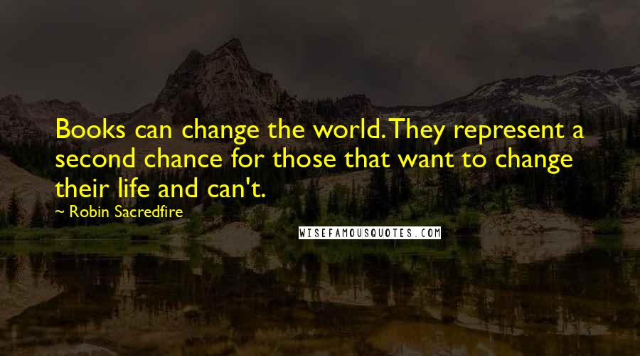 Robin Sacredfire Quotes: Books can change the world. They represent a second chance for those that want to change their life and can't.