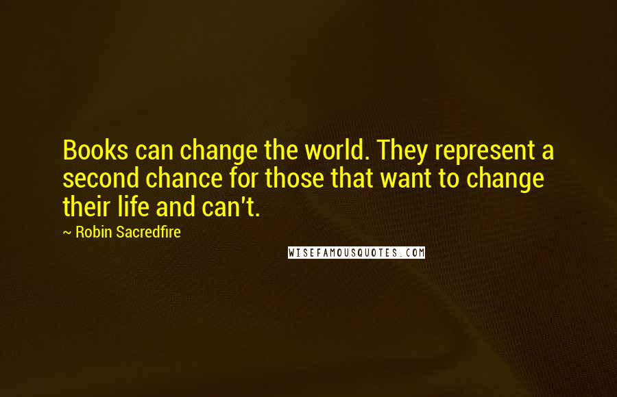 Robin Sacredfire Quotes: Books can change the world. They represent a second chance for those that want to change their life and can't.