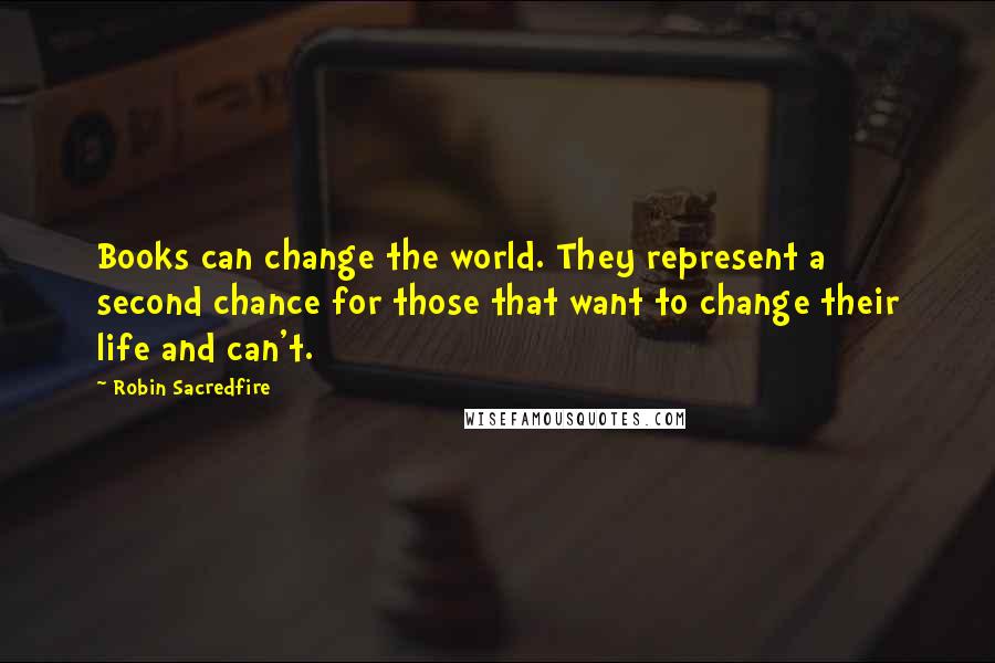 Robin Sacredfire Quotes: Books can change the world. They represent a second chance for those that want to change their life and can't.