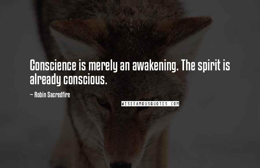 Robin Sacredfire Quotes: Conscience is merely an awakening. The spirit is already conscious.