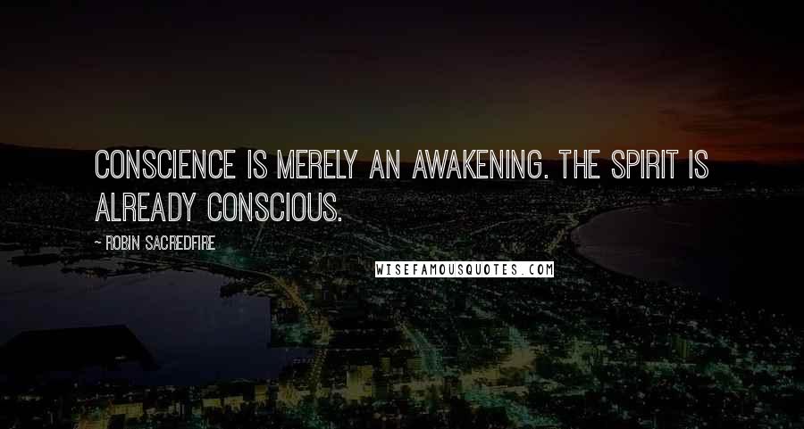 Robin Sacredfire Quotes: Conscience is merely an awakening. The spirit is already conscious.