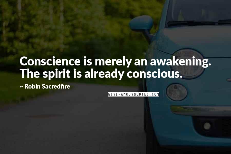 Robin Sacredfire Quotes: Conscience is merely an awakening. The spirit is already conscious.