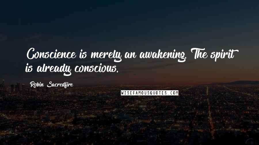 Robin Sacredfire Quotes: Conscience is merely an awakening. The spirit is already conscious.