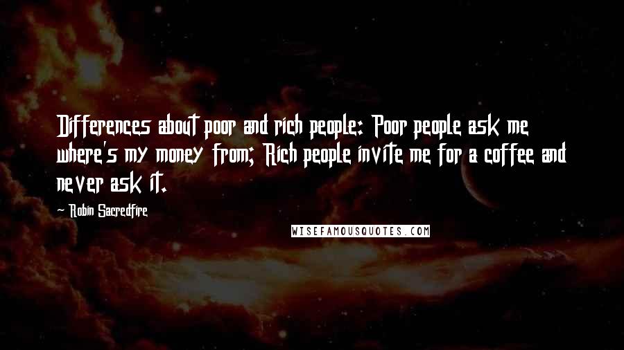 Robin Sacredfire Quotes: Differences about poor and rich people: Poor people ask me where's my money from; Rich people invite me for a coffee and never ask it.