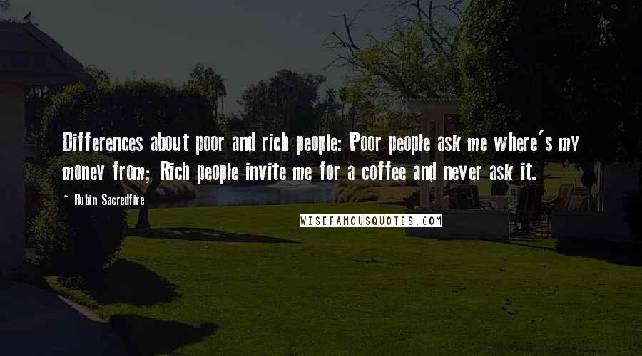 Robin Sacredfire Quotes: Differences about poor and rich people: Poor people ask me where's my money from; Rich people invite me for a coffee and never ask it.