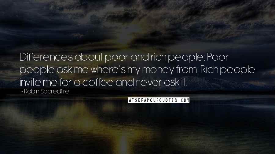 Robin Sacredfire Quotes: Differences about poor and rich people: Poor people ask me where's my money from; Rich people invite me for a coffee and never ask it.