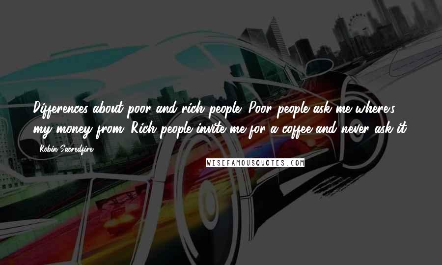 Robin Sacredfire Quotes: Differences about poor and rich people: Poor people ask me where's my money from; Rich people invite me for a coffee and never ask it.