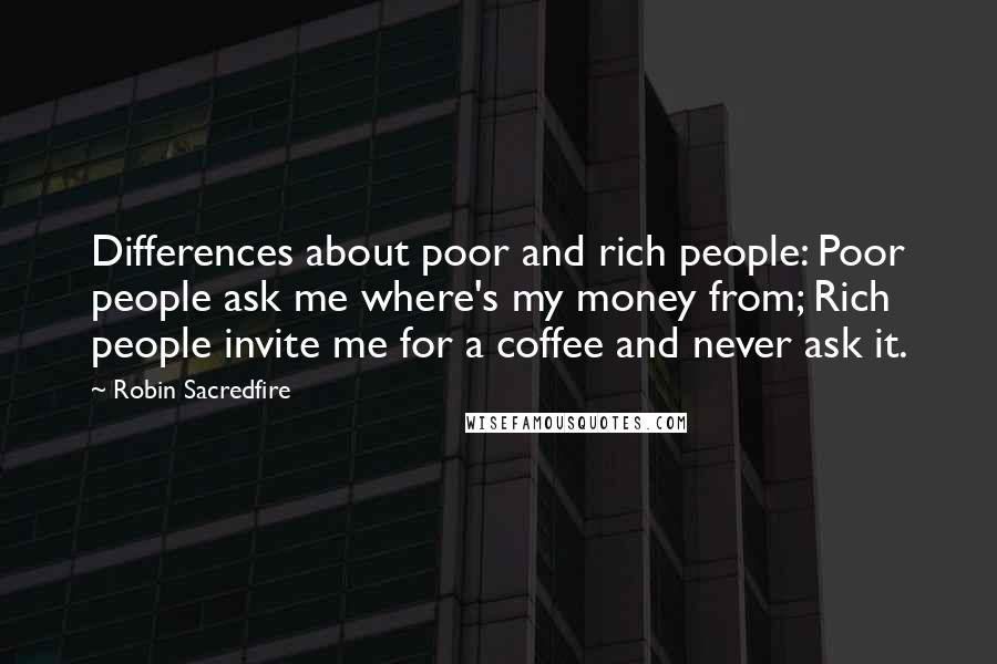 Robin Sacredfire Quotes: Differences about poor and rich people: Poor people ask me where's my money from; Rich people invite me for a coffee and never ask it.