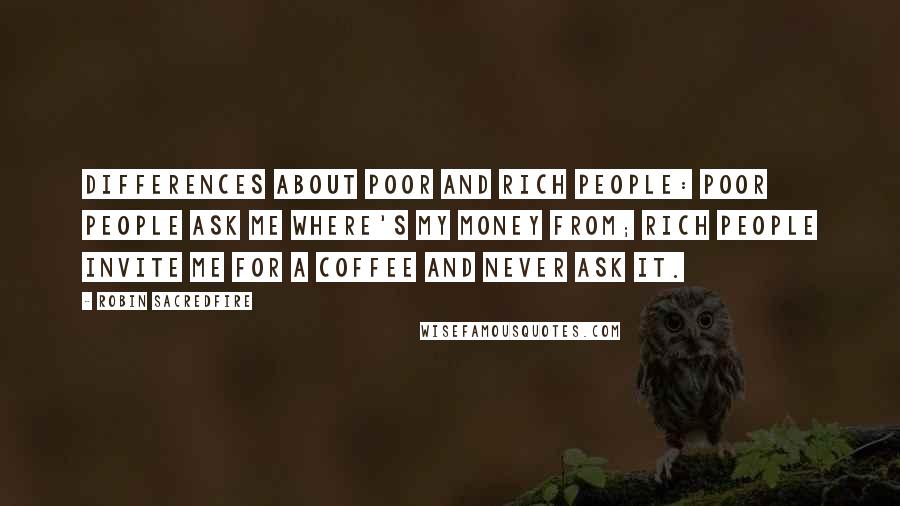 Robin Sacredfire Quotes: Differences about poor and rich people: Poor people ask me where's my money from; Rich people invite me for a coffee and never ask it.