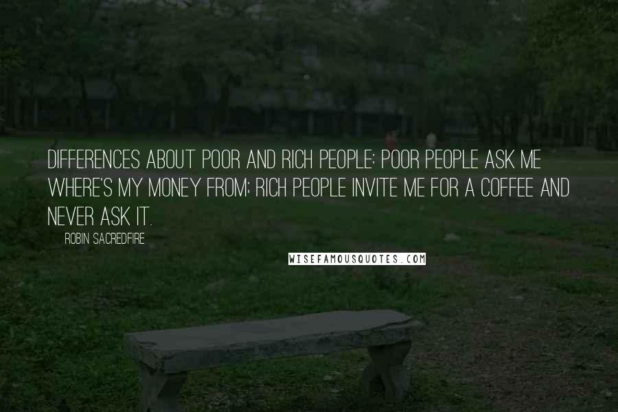 Robin Sacredfire Quotes: Differences about poor and rich people: Poor people ask me where's my money from; Rich people invite me for a coffee and never ask it.