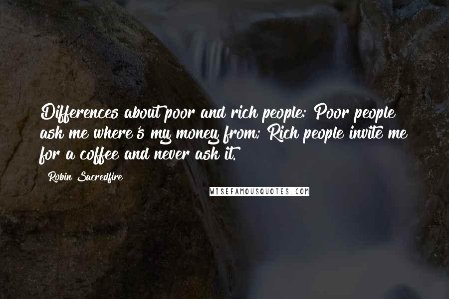 Robin Sacredfire Quotes: Differences about poor and rich people: Poor people ask me where's my money from; Rich people invite me for a coffee and never ask it.