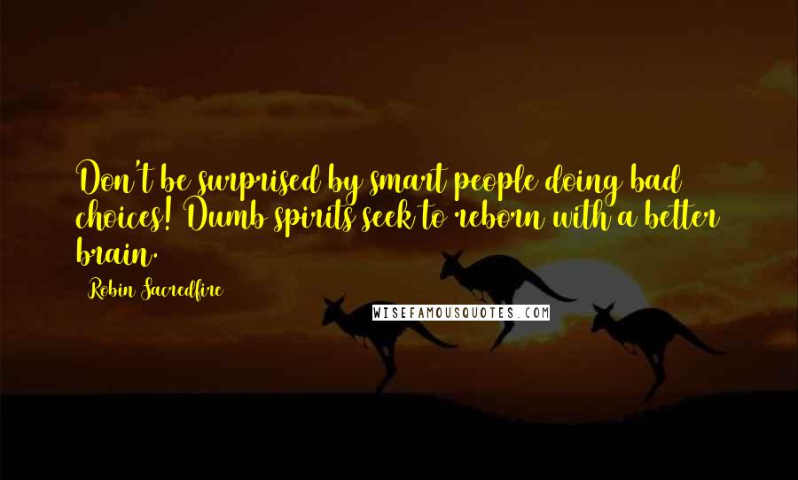 Robin Sacredfire Quotes: Don't be surprised by smart people doing bad choices! Dumb spirits seek to reborn with a better brain.