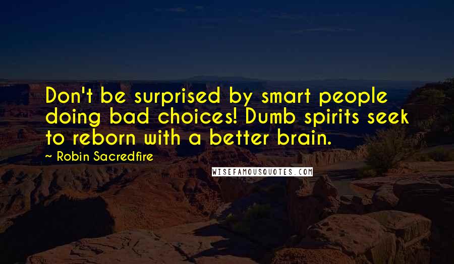 Robin Sacredfire Quotes: Don't be surprised by smart people doing bad choices! Dumb spirits seek to reborn with a better brain.