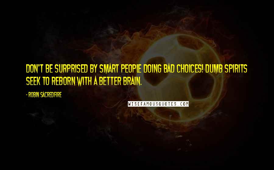 Robin Sacredfire Quotes: Don't be surprised by smart people doing bad choices! Dumb spirits seek to reborn with a better brain.