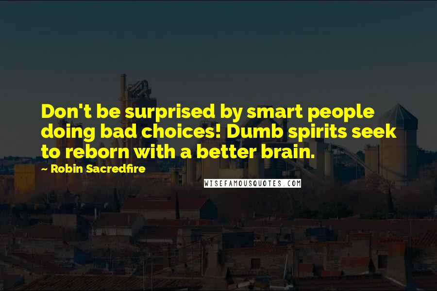 Robin Sacredfire Quotes: Don't be surprised by smart people doing bad choices! Dumb spirits seek to reborn with a better brain.