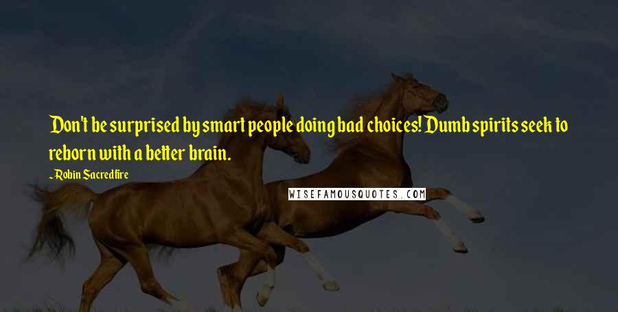 Robin Sacredfire Quotes: Don't be surprised by smart people doing bad choices! Dumb spirits seek to reborn with a better brain.