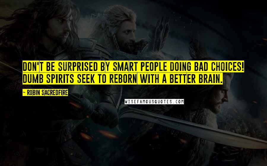 Robin Sacredfire Quotes: Don't be surprised by smart people doing bad choices! Dumb spirits seek to reborn with a better brain.