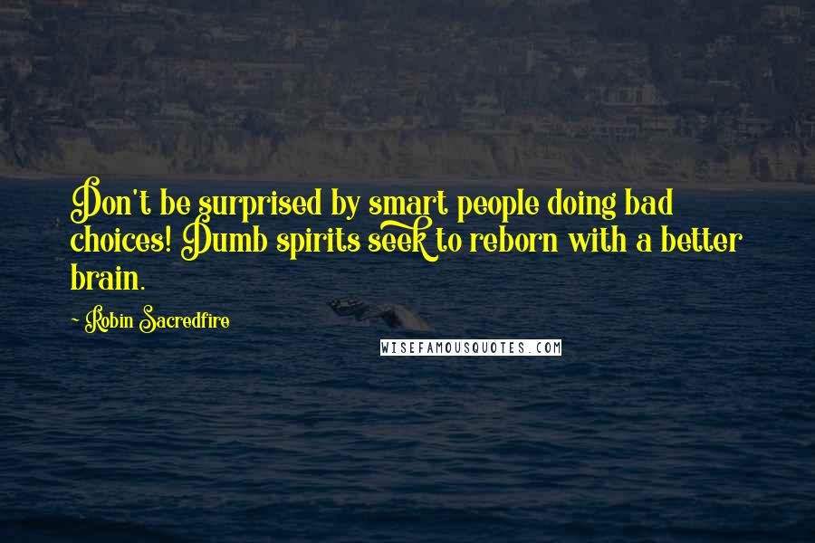 Robin Sacredfire Quotes: Don't be surprised by smart people doing bad choices! Dumb spirits seek to reborn with a better brain.