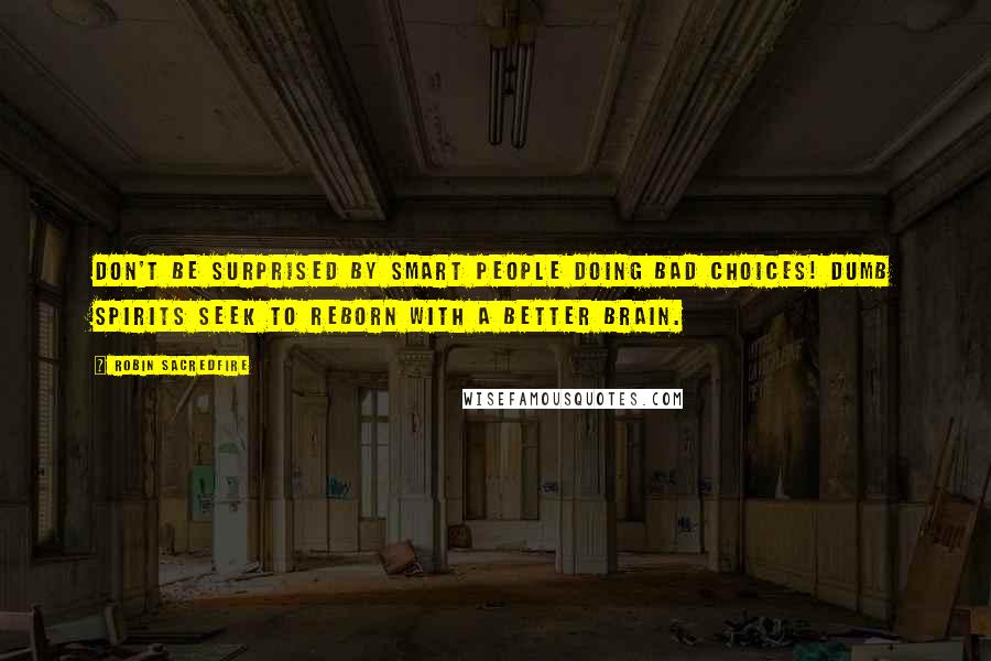 Robin Sacredfire Quotes: Don't be surprised by smart people doing bad choices! Dumb spirits seek to reborn with a better brain.