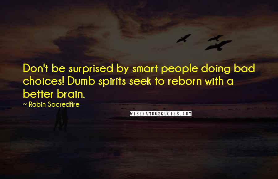 Robin Sacredfire Quotes: Don't be surprised by smart people doing bad choices! Dumb spirits seek to reborn with a better brain.