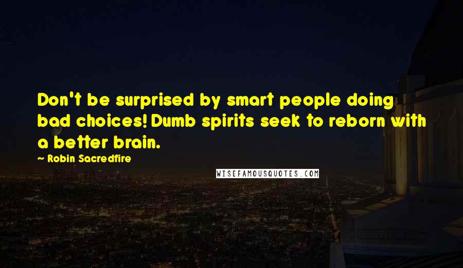 Robin Sacredfire Quotes: Don't be surprised by smart people doing bad choices! Dumb spirits seek to reborn with a better brain.