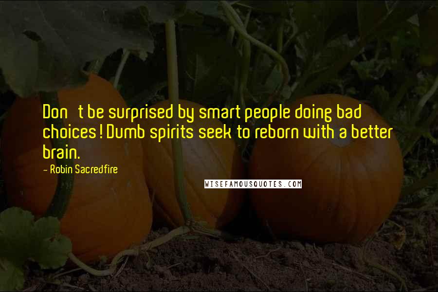 Robin Sacredfire Quotes: Don't be surprised by smart people doing bad choices! Dumb spirits seek to reborn with a better brain.