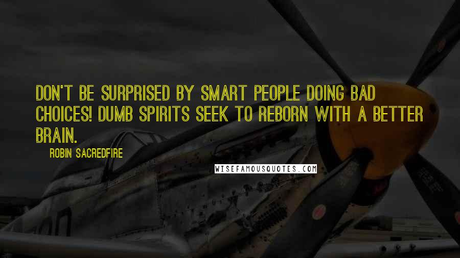 Robin Sacredfire Quotes: Don't be surprised by smart people doing bad choices! Dumb spirits seek to reborn with a better brain.