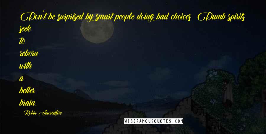 Robin Sacredfire Quotes: Don't be surprised by smart people doing bad choices! Dumb spirits seek to reborn with a better brain.