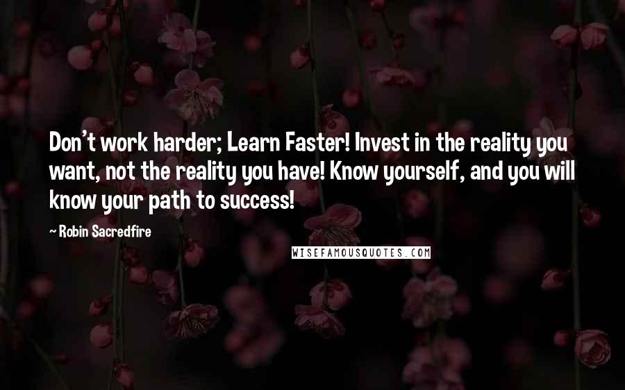 Robin Sacredfire Quotes: Don't work harder; Learn Faster! Invest in the reality you want, not the reality you have! Know yourself, and you will know your path to success!