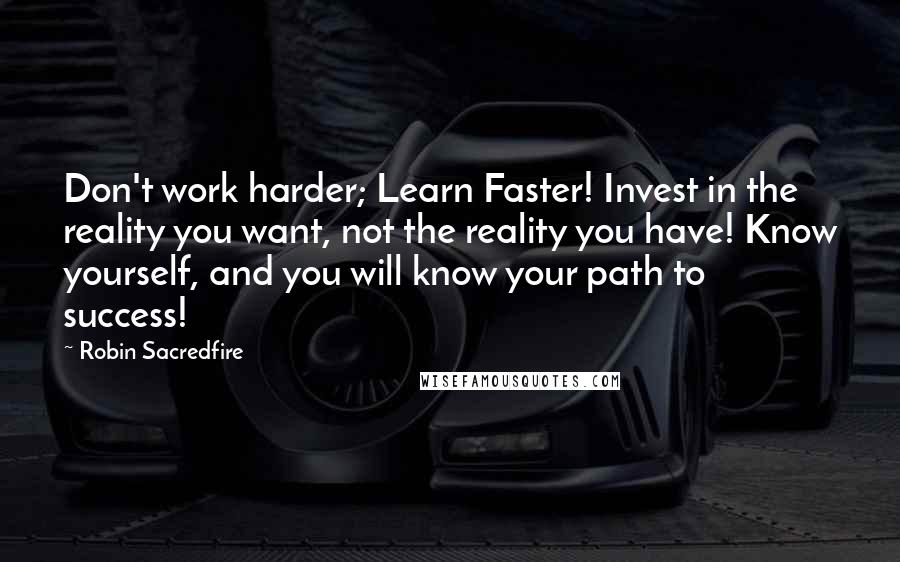 Robin Sacredfire Quotes: Don't work harder; Learn Faster! Invest in the reality you want, not the reality you have! Know yourself, and you will know your path to success!