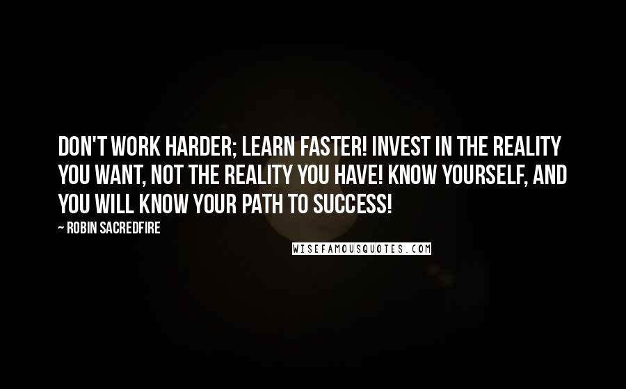 Robin Sacredfire Quotes: Don't work harder; Learn Faster! Invest in the reality you want, not the reality you have! Know yourself, and you will know your path to success!