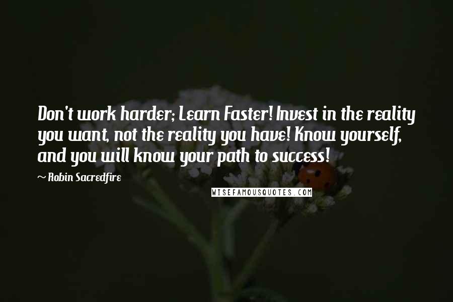 Robin Sacredfire Quotes: Don't work harder; Learn Faster! Invest in the reality you want, not the reality you have! Know yourself, and you will know your path to success!