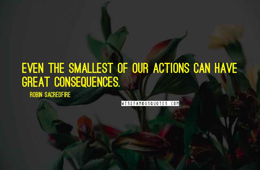 Robin Sacredfire Quotes: Even the smallest of our actions can have great consequences.