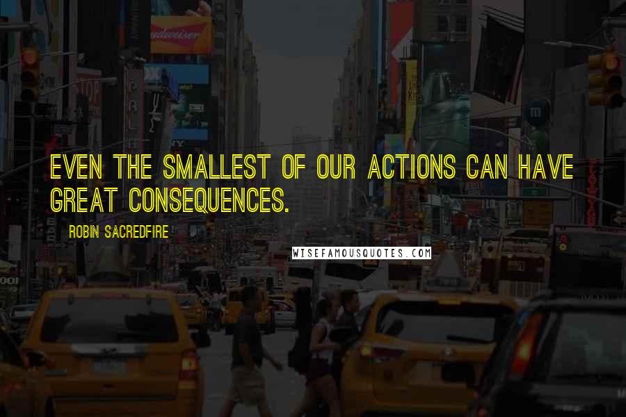 Robin Sacredfire Quotes: Even the smallest of our actions can have great consequences.