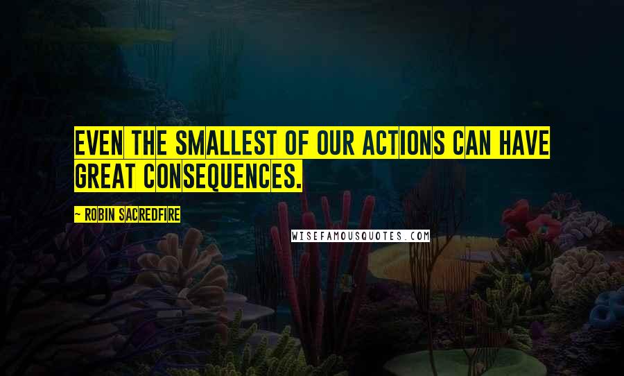 Robin Sacredfire Quotes: Even the smallest of our actions can have great consequences.