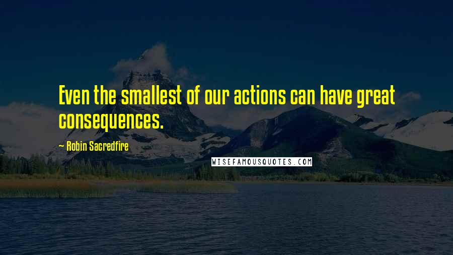 Robin Sacredfire Quotes: Even the smallest of our actions can have great consequences.