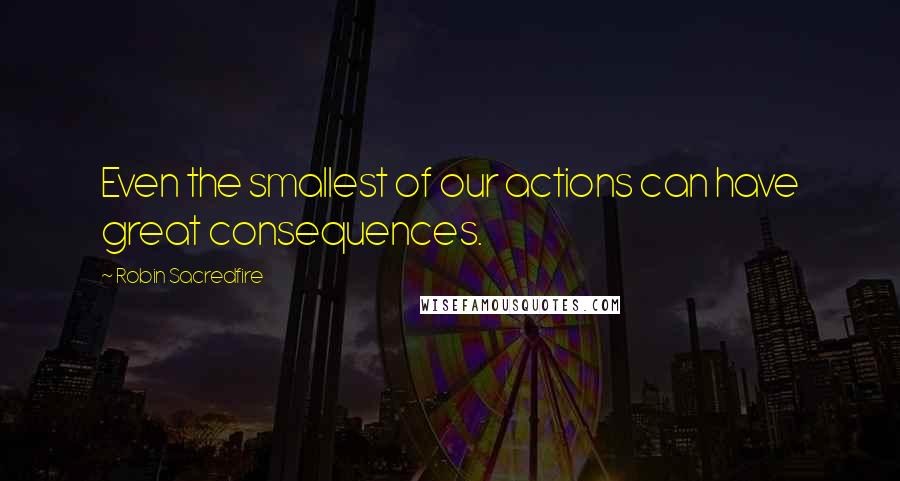 Robin Sacredfire Quotes: Even the smallest of our actions can have great consequences.