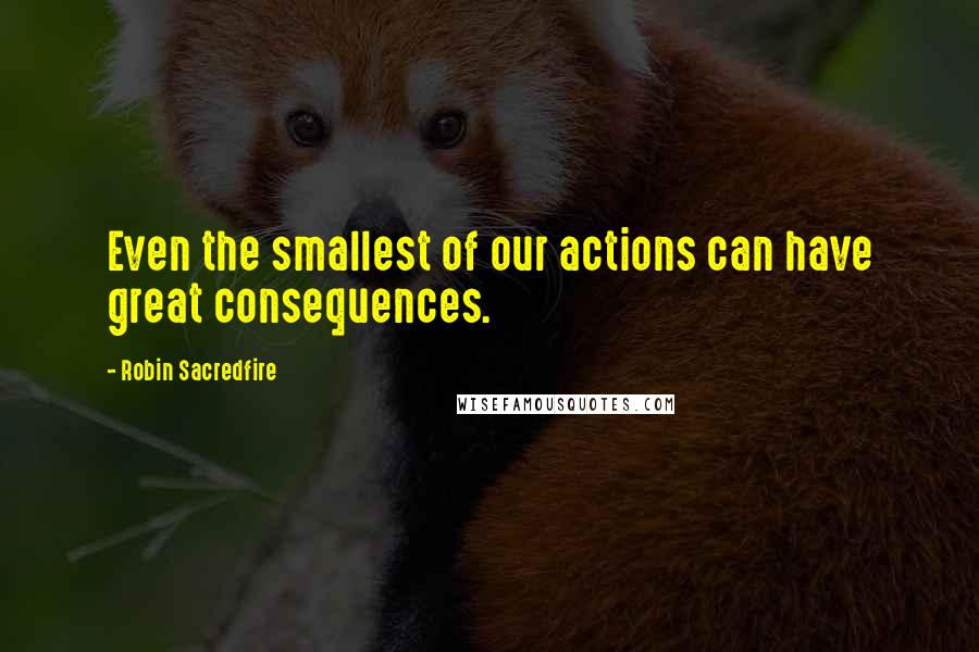 Robin Sacredfire Quotes: Even the smallest of our actions can have great consequences.