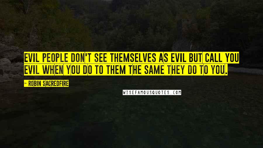 Robin Sacredfire Quotes: Evil people don't see themselves as evil but call you evil when you do to them the same they do to you.