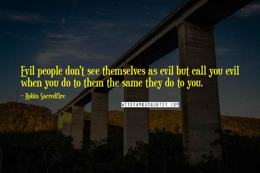 Robin Sacredfire Quotes: Evil people don't see themselves as evil but call you evil when you do to them the same they do to you.