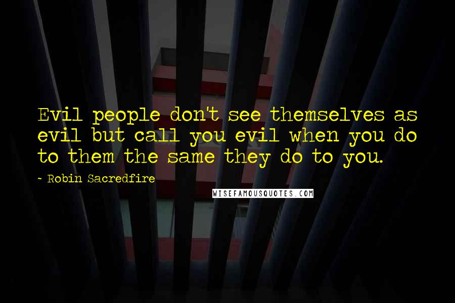 Robin Sacredfire Quotes: Evil people don't see themselves as evil but call you evil when you do to them the same they do to you.