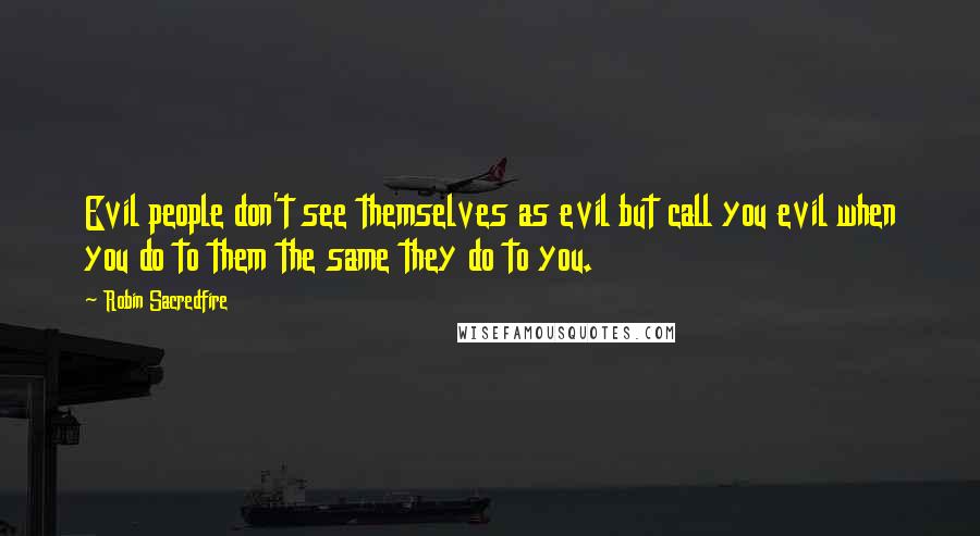 Robin Sacredfire Quotes: Evil people don't see themselves as evil but call you evil when you do to them the same they do to you.