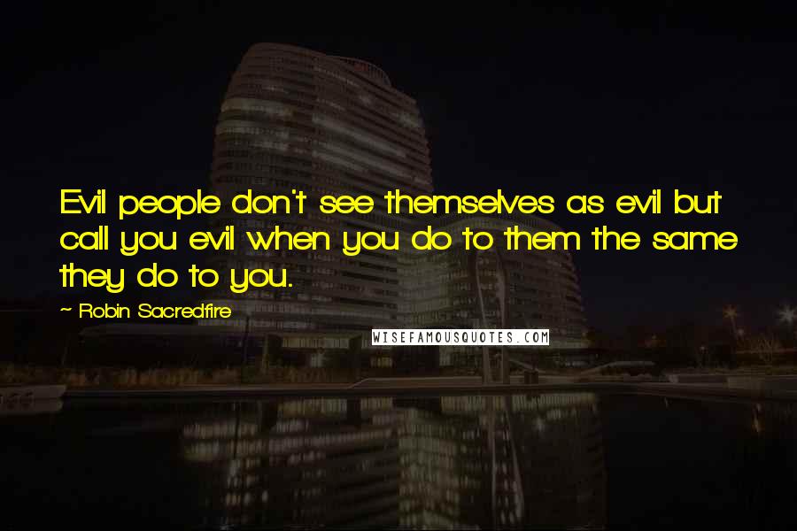 Robin Sacredfire Quotes: Evil people don't see themselves as evil but call you evil when you do to them the same they do to you.