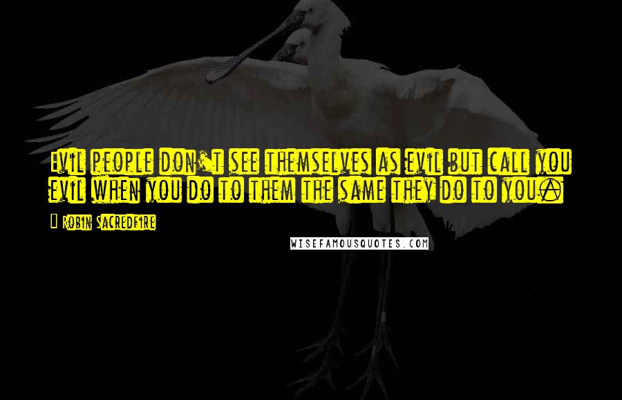 Robin Sacredfire Quotes: Evil people don't see themselves as evil but call you evil when you do to them the same they do to you.