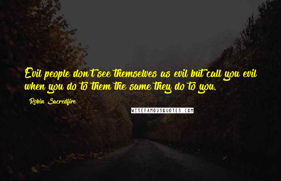 Robin Sacredfire Quotes: Evil people don't see themselves as evil but call you evil when you do to them the same they do to you.